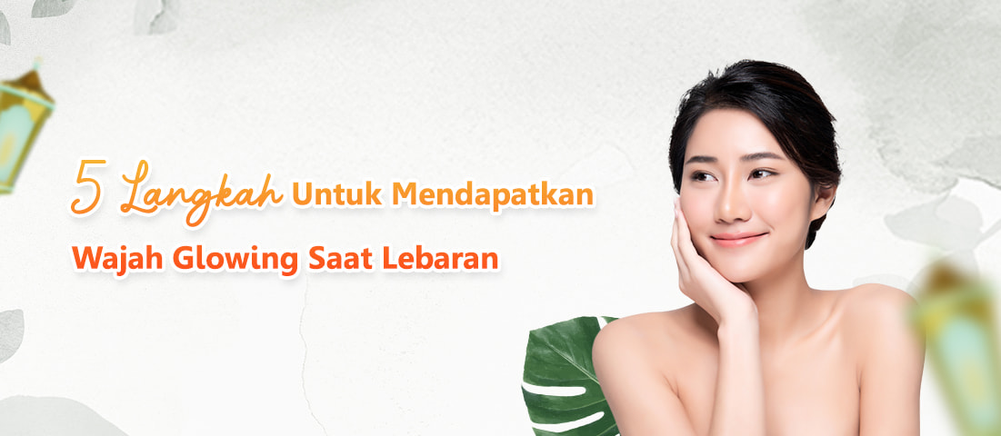 5 LANGKAH UNTUK MENDAPATKAN WAJAH GLOWING SAAT LEBARAN
